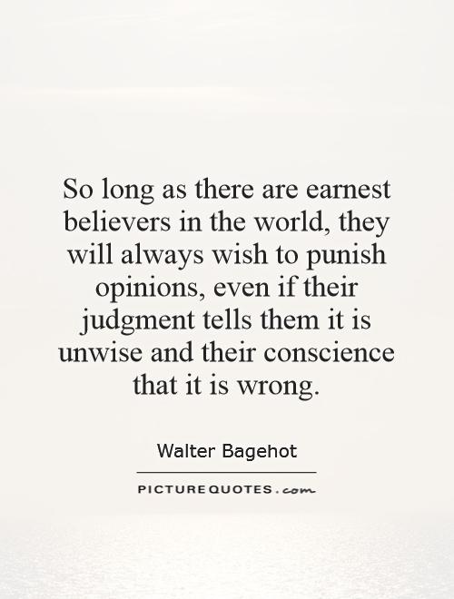 So long as there are earnest believers in the world, they will always wish to punish opinions, even if their judgment tells them it is unwise and their conscience that it is wrong Picture Quote #1