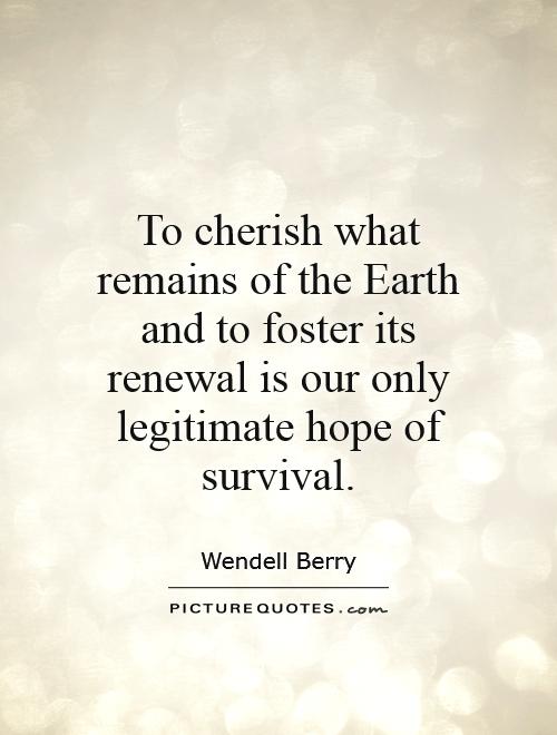 To cherish what remains of the Earth and to foster its renewal is our only legitimate hope of survival Picture Quote #1