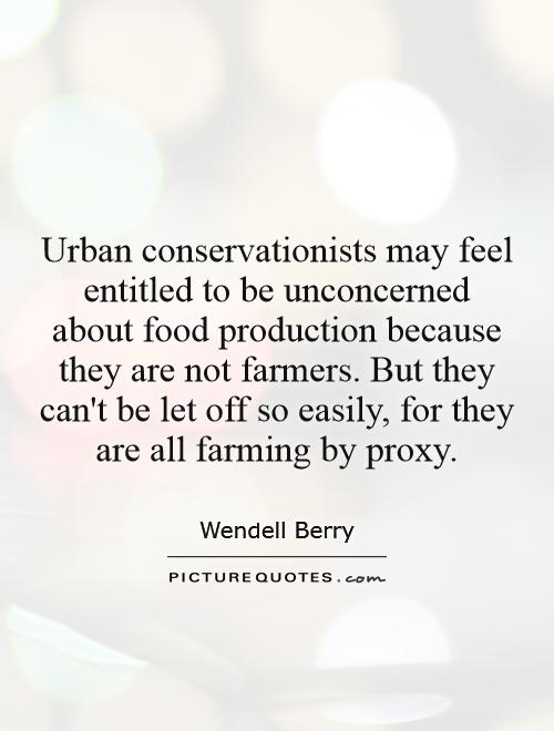Urban conservationists may feel entitled to be unconcerned about food production because they are not farmers. But they can't be let off so easily, for they are all farming by proxy Picture Quote #1