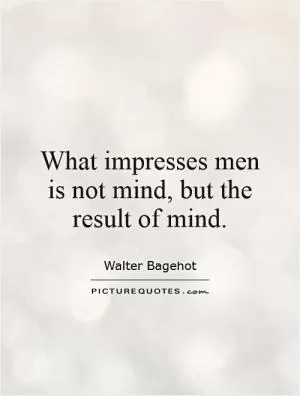 What impresses men is not mind, but the result of mind Picture Quote #1