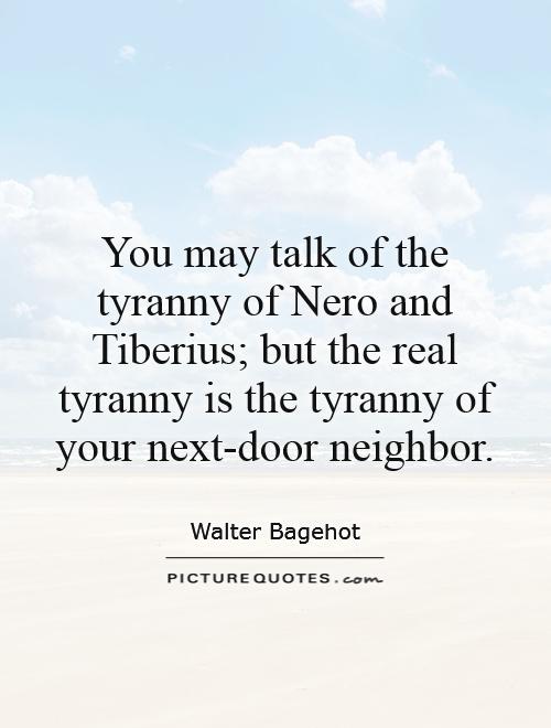 You may talk of the tyranny of Nero and Tiberius; but the real tyranny is the tyranny of your next-door neighbor Picture Quote #1