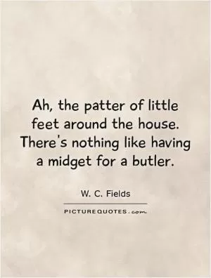 Ah, the patter of little feet around the house. There's nothing like having a midget for a butler Picture Quote #1