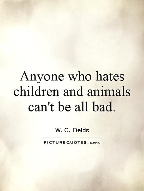 Anyone who hates children and animals can't be all bad Picture Quote #1