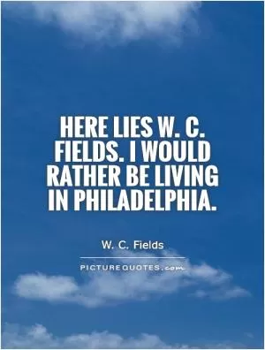 Here lies W. C. Fields. I would rather be living in Philadelphia Picture Quote #1