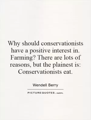 Why should conservationists have a positive interest in. Farming? There are lots of reasons, but the plainest is: Conservationists eat Picture Quote #1