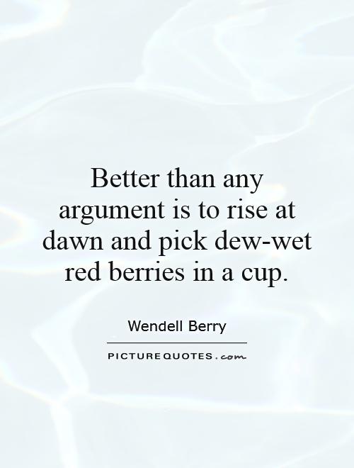Better than any argument is to rise at dawn and pick dew-wet red berries in a cup Picture Quote #1