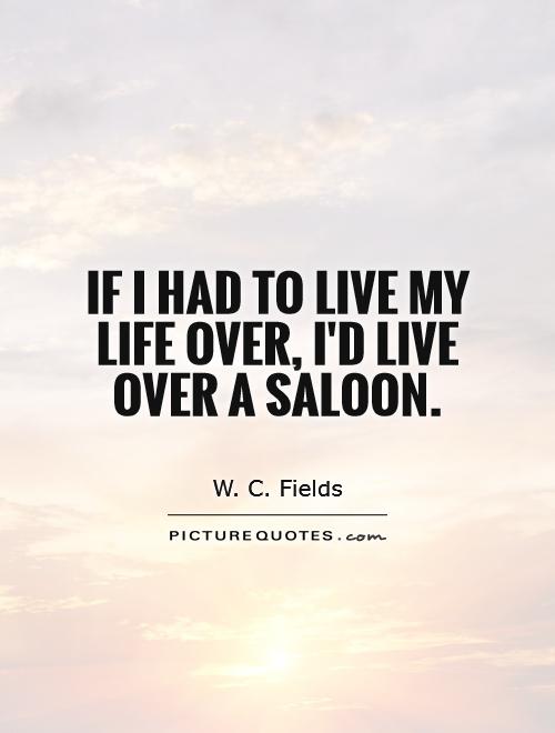 If I had to live my life over, I'd live over a saloon Picture Quote #1