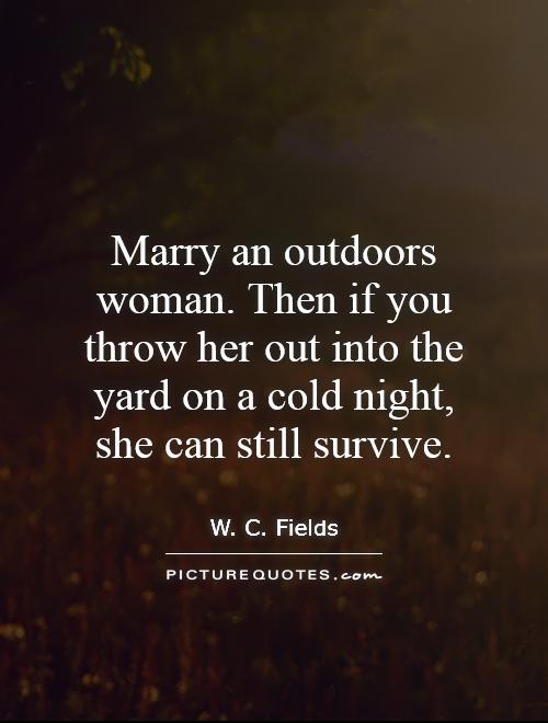 Marry an outdoors woman. Then if you throw her out into the yard on a cold night, she can still survive Picture Quote #1