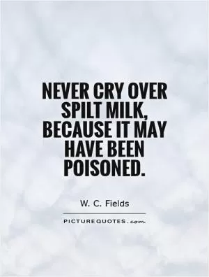 Never cry over spilt milk, because it may have been poisoned Picture Quote #1