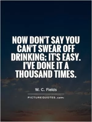 Now don't say you can't swear off drinking; it's easy. I've done it a thousand times Picture Quote #1