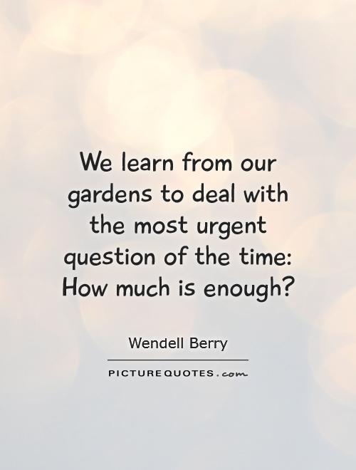 We learn from our gardens to deal with the most urgent question of the time: How much is enough? Picture Quote #1