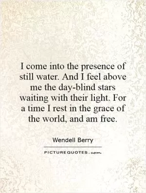 I come into the presence of still water. And I feel above me the day-blind stars waiting with their light. For a time I rest in the grace of the world, and am free Picture Quote #1