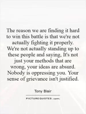 The reason we are finding it hard to win this battle is that we're not actually fighting it properly. We're not actually standing up to these people and saying, It's not just your methods that are wrong, your ideas are absurd. Nobody is oppressing you. Your sense of grievance isn't justified Picture Quote #1