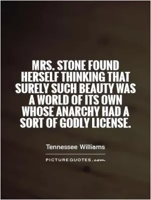 Mrs. Stone found herself thinking that surely such beauty was a world of its own whose anarchy had a sort of godly license Picture Quote #1