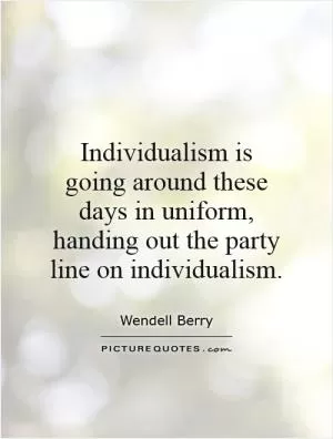Individualism is going around these days in uniform, handing out the party line on individualism Picture Quote #1