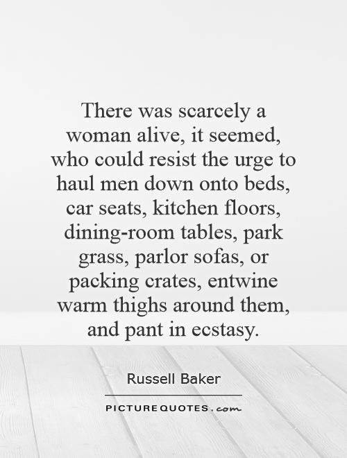 There was scarcely a woman alive, it seemed, who could resist the urge to haul men down onto beds, car seats, kitchen floors, dining-room tables, park grass, parlor sofas, or packing crates, entwine warm thighs around them, and pant in ecstasy Picture Quote #1