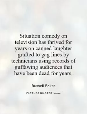 Situation comedy on television has thrived for years on canned laughter grafted to gag lines by technicians using records of guffawing audiences that have been dead for years Picture Quote #1