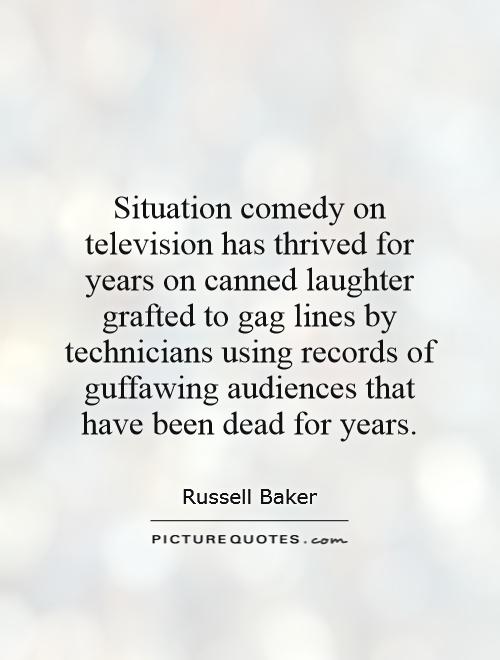 Situation comedy on television has thrived for years on canned laughter grafted to gag lines by technicians using records of guffawing audiences that have been dead for years Picture Quote #1