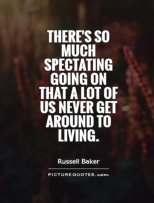 There's so much spectating going on that a lot of us never get around to living Picture Quote #1