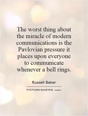 The worst thing about the miracle of modern communications is the Pavlovian pressure it places upon everyone to communicate whenever a bell rings Picture Quote #1