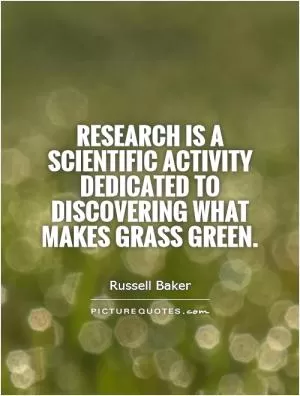Research is a scientific activity dedicated to discovering what makes grass green Picture Quote #1
