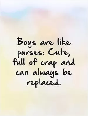 Boys are like purses: Cute, full of crap and can always be replaced Picture Quote #1
