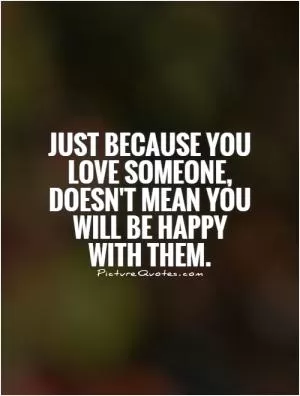 Just because you love someone, doesn't mean you will be happy with them Picture Quote #1