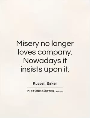 Misery no longer loves company. Nowadays it insists upon it Picture Quote #1