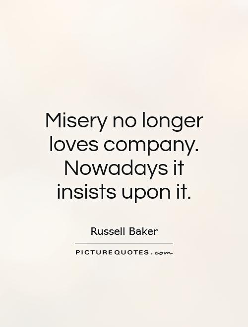Misery no longer loves company. Nowadays it insists upon it Picture Quote #1