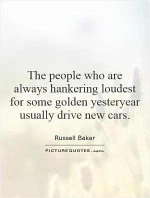 The people who are always hankering loudest for some golden yesteryear usually drive new cars Picture Quote #1