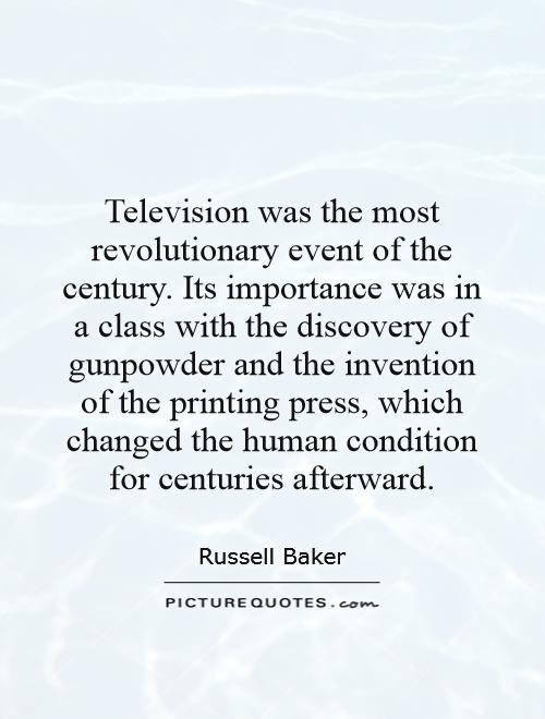 Television was the most revolutionary event of the century. Its importance was in a class with the discovery of gunpowder and the invention of the printing press, which changed the human condition for centuries afterward Picture Quote #1