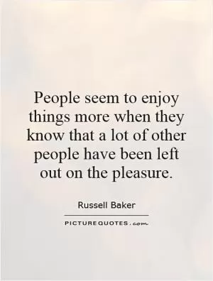 People seem to enjoy things more when they know that a lot of other people have been left out on the pleasure Picture Quote #1