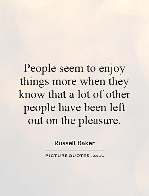 People seem to enjoy things more when they know that a lot of other people have been left out on the pleasure Picture Quote #1
