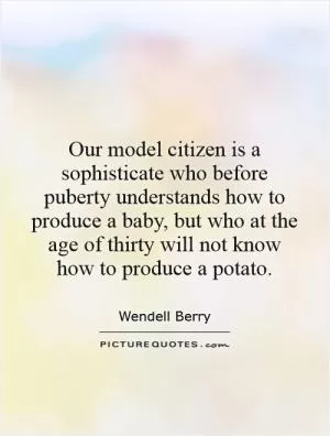 Our model citizen is a sophisticate who before puberty understands how to produce a baby, but who at the age of thirty will not know how to produce a potato Picture Quote #1