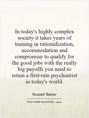 In today's highly complex society it takes years of training in rationalization, accommodation and compromise to qualify for the good jobs with the really big payoffs you need to retain a first-rate psychiatrist in today's world Picture Quote #1