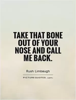 Take that bone out of your nose and call me back Picture Quote #1