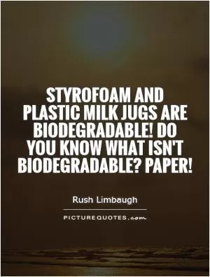 Styrofoam and plastic milk jugs are biodegradable! Do you know what isn't biodegradable? Paper! Picture Quote #1
