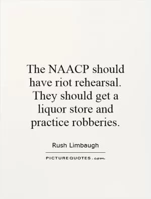 The NAACP should have riot rehearsal. They should get a liquor store and practice robberies Picture Quote #1