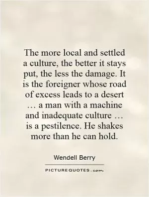 The more local and settled a culture, the better it stays put, the less the damage. It is the foreigner whose road of excess leads to a desert … a man with a machine and inadequate culture … is a pestilence. He shakes more than he can hold Picture Quote #1