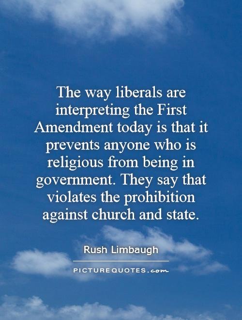 The way liberals are interpreting the First Amendment today is that it prevents anyone who is religious from being in government. They say that violates the prohibition against church and state Picture Quote #1