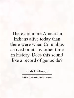 There are more American Indians alive today than there were when Columbus arrived or at any other time in history. Does this sound like a record of genocide? Picture Quote #1