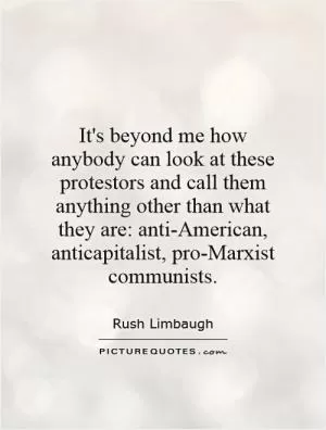 It's beyond me how anybody can look at these protestors and call them anything other than what they are: anti-American, anticapitalist, pro-Marxist communists Picture Quote #1