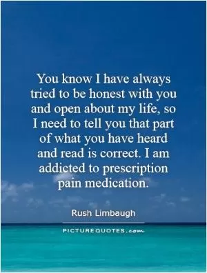 You know I have always tried to be honest with you and open about my life, so I need to tell you that part of what you have heard and read is correct. I am addicted to prescription pain medication Picture Quote #1