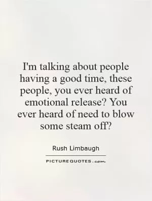 I'm talking about people having a good time, these people, you ever heard of emotional release? You ever heard of need to blow some steam off? Picture Quote #1