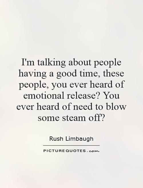 I'm talking about people having a good time, these people, you ever heard of emotional release? You ever heard of need to blow some steam off? Picture Quote #1