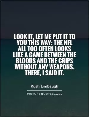 Look it, let me put it to you this way: the NFL all too often looks like a game between the Bloods and the Crips without any weapons. There, I said it Picture Quote #1