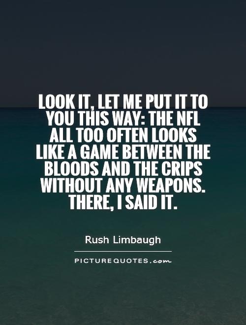 Look it, let me put it to you this way: the NFL all too often looks like a game between the Bloods and the Crips without any weapons. There, I said it Picture Quote #1