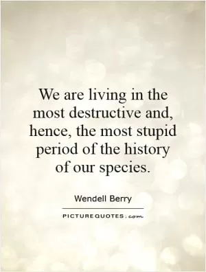 We are living in the most destructive and, hence, the most stupid period of the history of our species Picture Quote #1