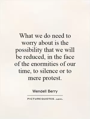 What we do need to worry about is the possibility that we will be reduced, in the face of the enormities of our time, to silence or to mere protest Picture Quote #1