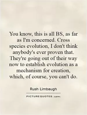 You know, this is all BS, as far as I'm concerned. Cross species evolution, I don't think anybody's ever proven that. They're going out of their way now to establish evolution as a mechanism for creation, which, of course, you can't do Picture Quote #1